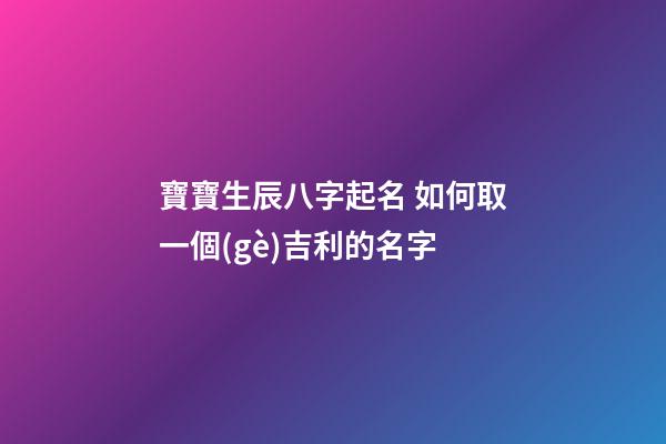 寶寶生辰八字起名 如何取一個(gè)吉利的名字